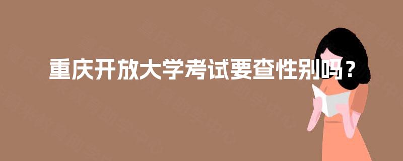 重庆开放大学考试要查性别吗? 重庆开放大学考试要查性别吗?