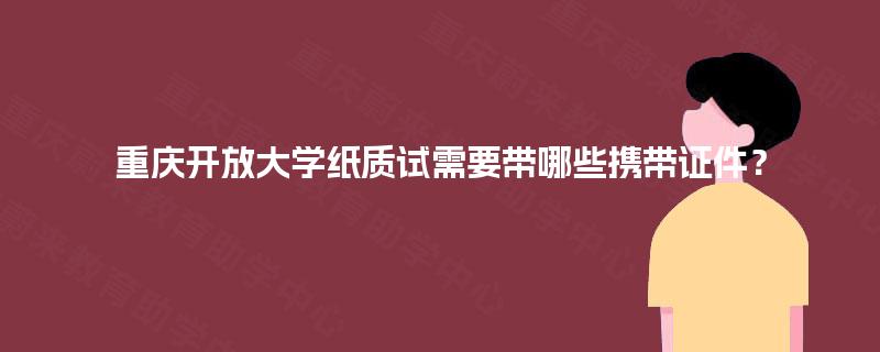 重庆开放大学纸质试需要带哪些携带证件？