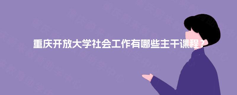重庆开放大学社会工作有哪些主干课程? 重庆开放大学社会工作有哪些主干课程?