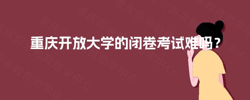 重庆开放大学的闭卷考试难吗？