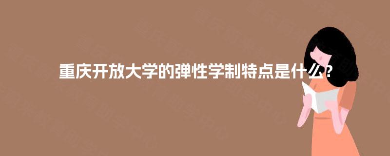 重庆开放大学的弹性学制特点是什么？
