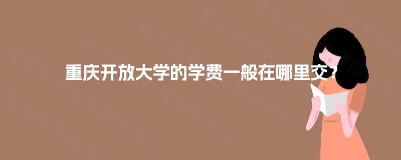 重庆开放大学的学费一般在哪里交? 重庆开放大学的学费一般在哪里交?