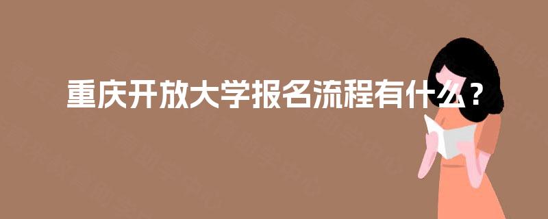 重庆开放大学报名流程有什么? 重庆开放大学报名流程有什么?
