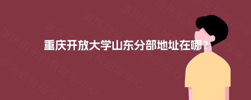 重庆开放大学山东分部地址在哪？