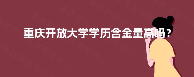 重庆开放大学学历含金量高吗? 重庆开放大学学历含金量高吗?