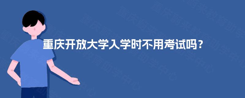 重庆开放大学入学时不用考试吗? 重庆开放大学入学时不用考试吗?