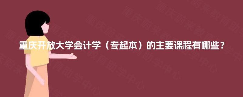 重庆开放大学会计学(专起本)的主要课程有哪些? 重庆开放大学会计学(专起本)的主要课程有哪些?