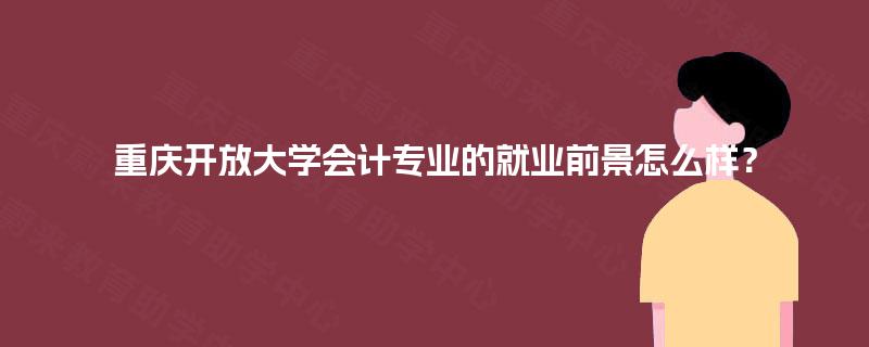 重庆开放大学会计专业的就业前景怎么样? 重庆开放大学会计专业的就业前景怎么样?