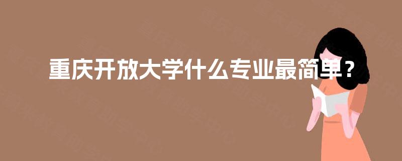 重庆开放大学什么专业最简单? 重庆开放大学什么专业最简单?