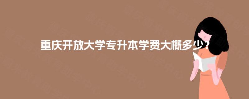 重庆开放大学专升本学费大概多少？