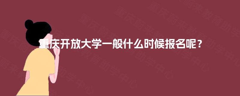 重庆开放大学一般什么时候报名呢? 重庆开放大学一般什么时候报名呢?