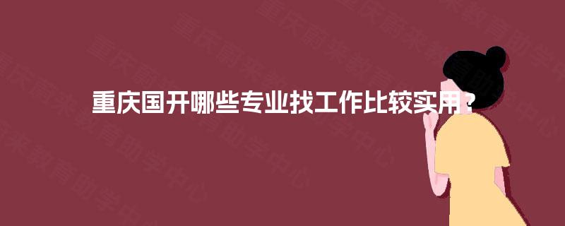 重庆国开哪些专业找工作比较实用? 重庆国开哪些专业找工作比较实用?
