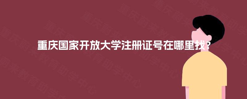 重庆国家开放大学注册证号在哪里找? 重庆国家开放大学注册证号在哪里找?