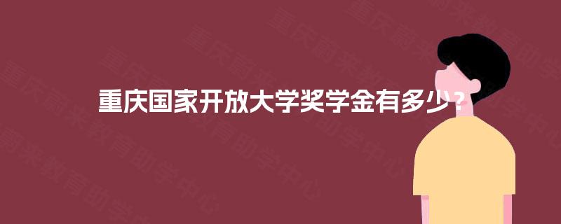 重庆国家开放大学奖学金有多少? 重庆国家开放大学奖学金有多少?