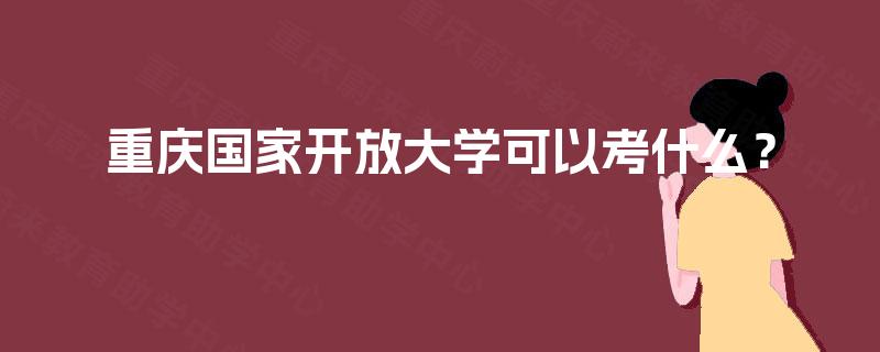重庆国家开放大学可以考什么? 重庆国家开放大学可以考什么?