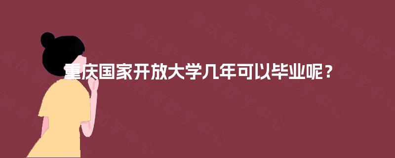 重庆国家开放大学几年可以毕业呢? 重庆国家开放大学几年可以毕业呢?