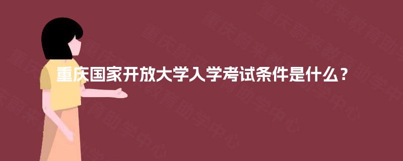 重庆国家开放大学入学考试条件是什么? 重庆国家开放大学入学考试条件是什么?
