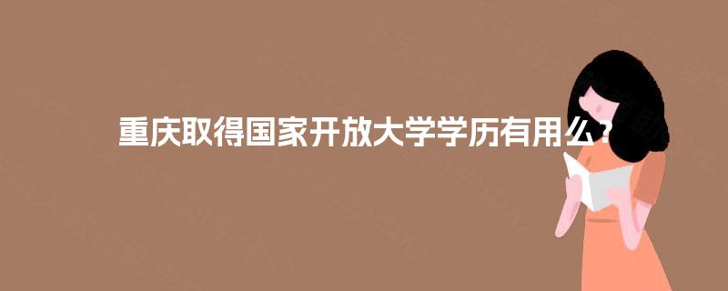 重庆取得国家开放大学学历有用么? 重庆取得国家开放大学学历有用么?