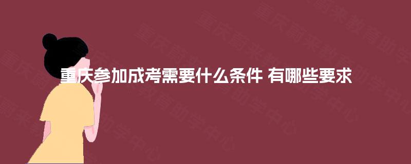 重庆参加成考需要什么条件 有哪些要求 重庆参加成考需要什么条件 有哪些要求