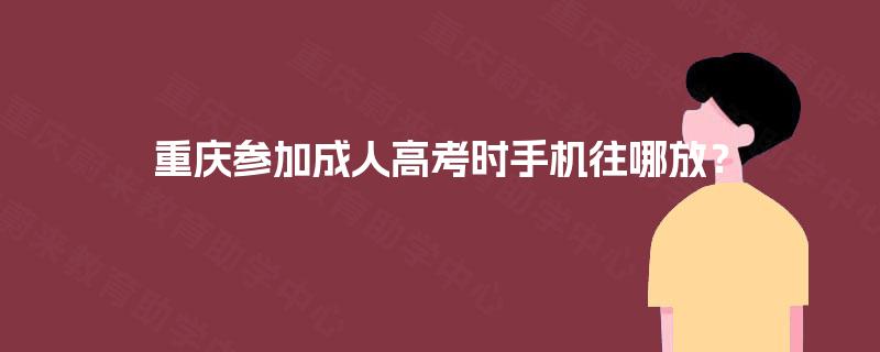 重庆参加成人高考时手机往哪放？