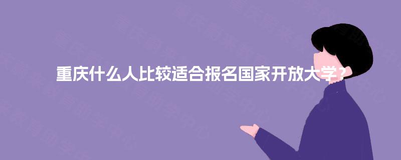 重庆什么人比较适合报名国家开放大学？