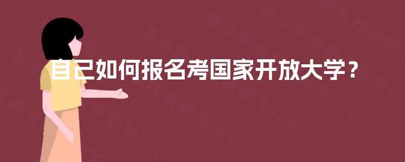 自己如何报名考国家开放大学? 自己如何报名考国家开放大学?