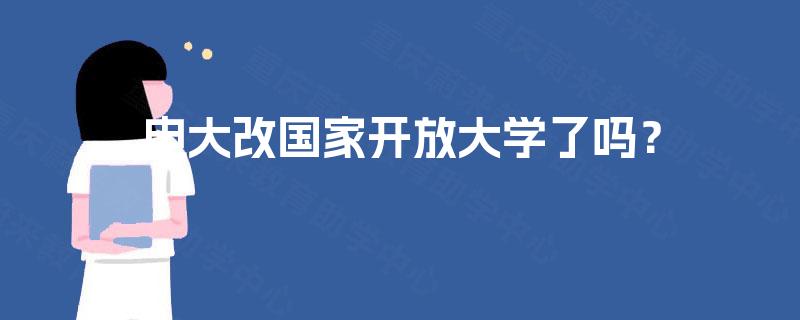 电大改国家开放大学了吗? 电大改国家开放大学了吗?