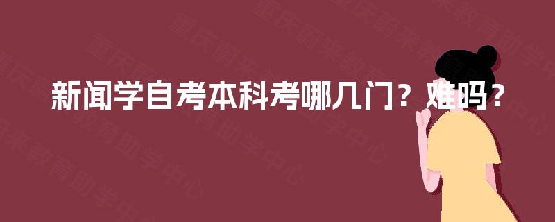 新闻学自考本科考哪几门？难吗？