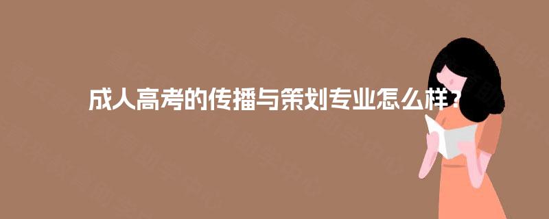 成人高考的传播与策划专业怎么样? 成人高考的传播与策划专业怎么样?