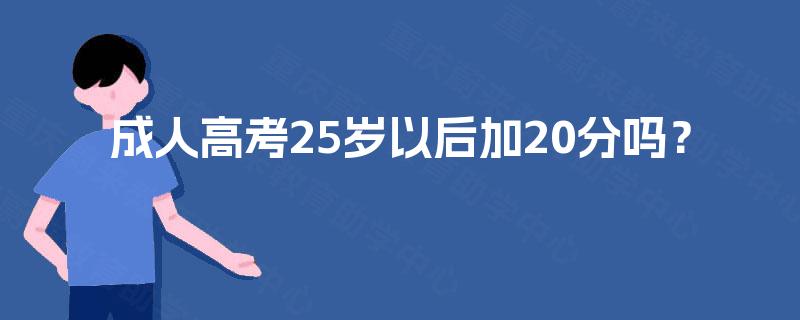 成人高考25岁以后加20分吗? 成人高考25岁以后加20分吗?