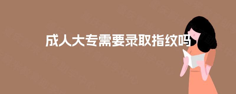 成人大专需要录取指纹吗