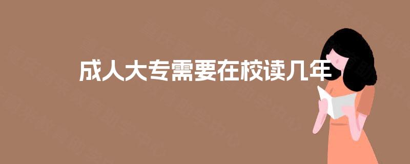成人大专需要在校读几年