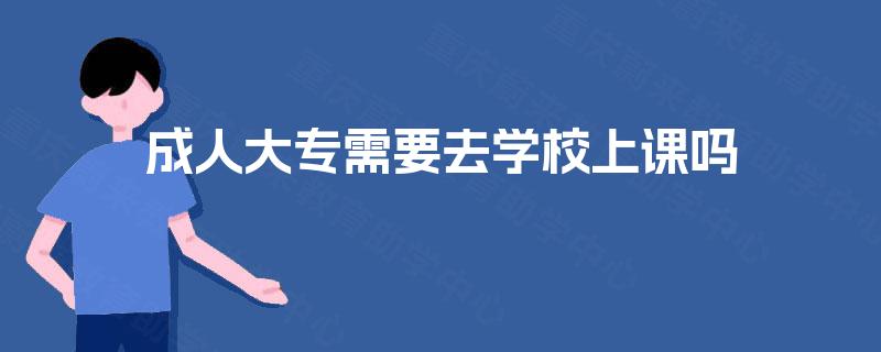 成人大专需要去学校上课吗