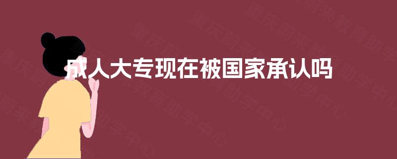 成人大专现在被国家承认吗 成人大专现在被国家承认吗