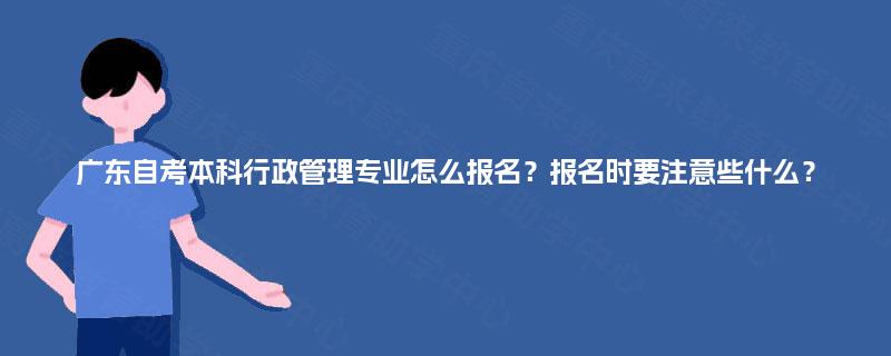 广东自考本科行政管理专业怎么报名?报名时要注意些什么? 广东自考本科行政管理专业怎么报名?报名时要注意些什么?