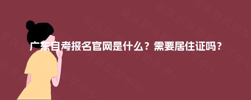 广东自考报名官网是什么？需要居住证吗？