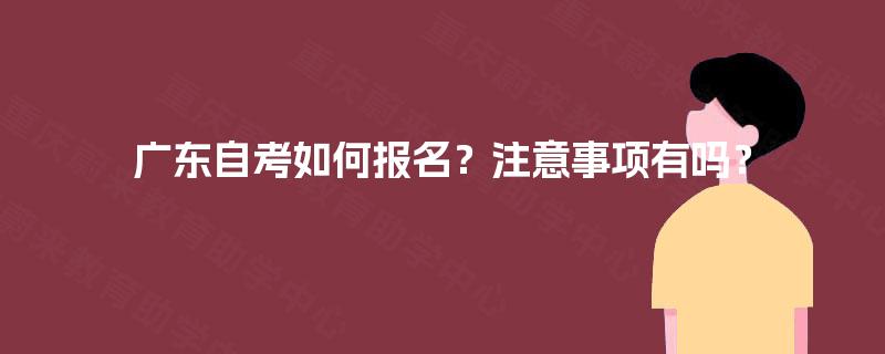 广东自考如何报名?注意事项有吗? 广东自考如何报名?注意事项有吗?