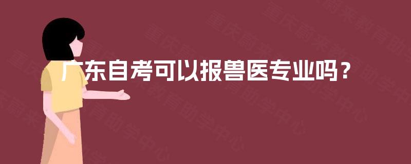 广东自考可以报兽医专业吗? 广东自考可以报兽医专业吗?