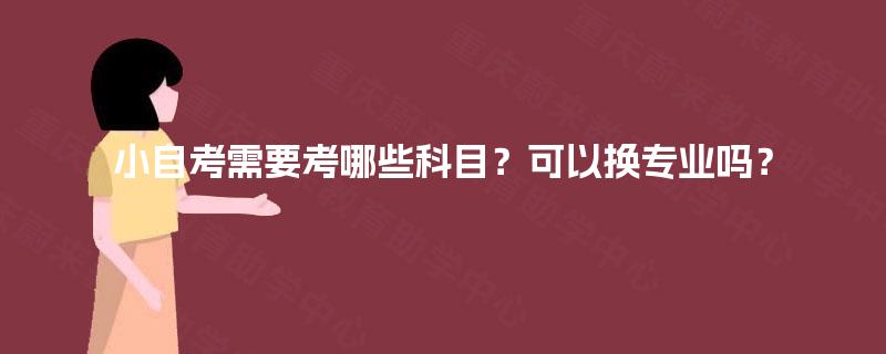 小自考需要考哪些科目?可以换专业吗? 小自考需要考哪些科目?可以换专业吗?