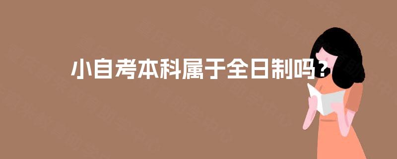 小自考本科属于全日制吗? 小自考本科属于全日制吗?