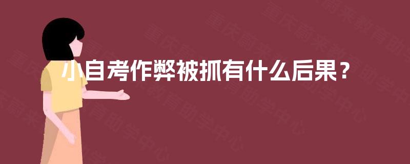小自考作弊被抓有什么后果? 小自考作弊被抓有什么后果?