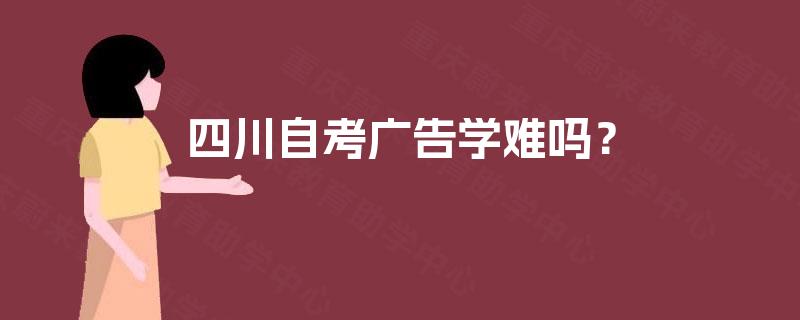 四川自考广告学难吗? 四川自考广告学难吗?