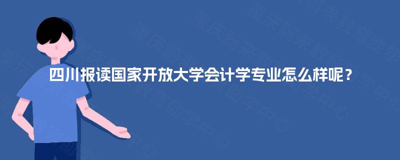 四川报读国家开放大学会计学专业怎么样呢? 四川报读国家开放大学会计学专业怎么样呢?