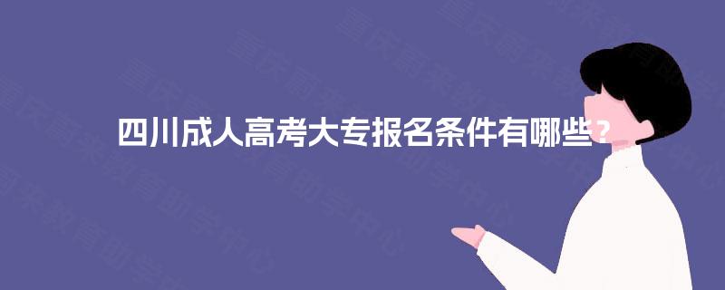 四川成人高考大专报名条件有哪些? 四川成人高考大专报名条件有哪些?