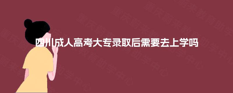四川成人高考大专录取后需要去上学吗