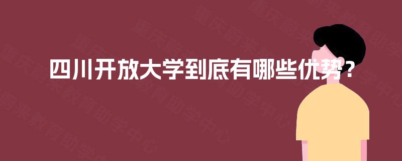四川开放大学到底有哪些优势? 四川开放大学到底有哪些优势?