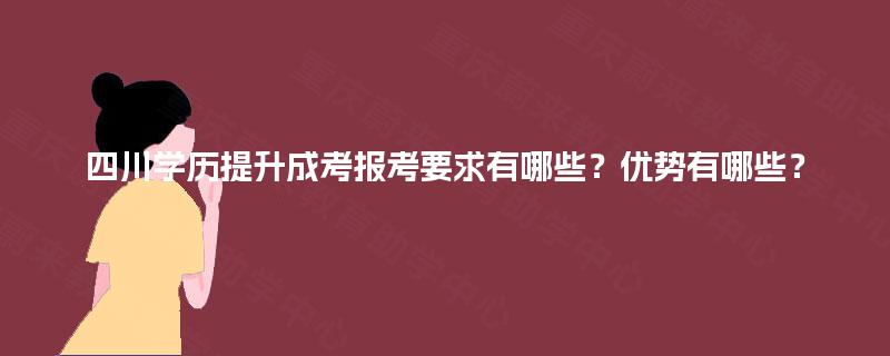 四川学历提升成考报考要求有哪些?优势有哪些? 四川学历提升成考报考要求有哪些?优势有哪些?
