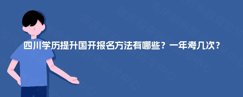 四川学历提升国开报名方法有哪些?一年考几次? 四川学历提升国开报名方法有哪些?一年考几次?