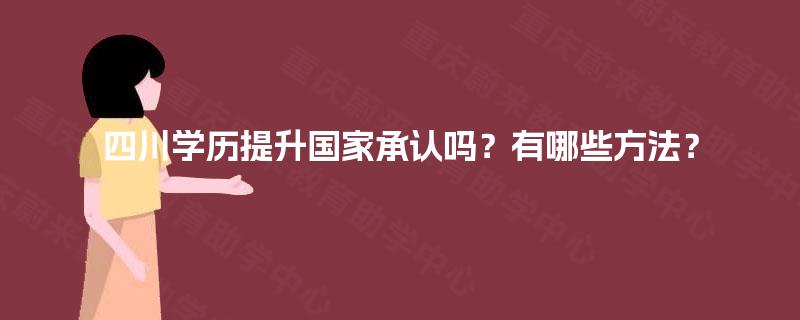 四川学历提升国家承认吗？有哪些方法？
