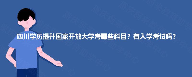 四川学历提升国家开放大学考哪些科目？有入学考试吗？